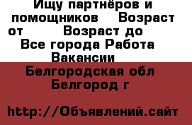 Ищу партнёров и помощников  › Возраст от ­ 16 › Возраст до ­ 35 - Все города Работа » Вакансии   . Белгородская обл.,Белгород г.